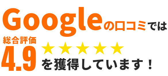 googleの口コミでは総合評価4.9を獲得しています！